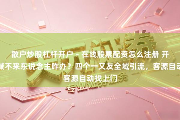 散户炒股杠杆开户 - 在线股票配资怎么注册 开麻将馆喊不来东说念主咋办？四个一又友全域引流，客源自动找上门
