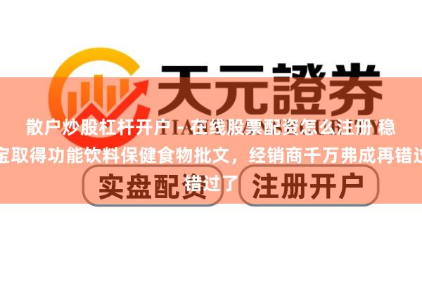 散户炒股杠杆开户 - 在线股票配资怎么注册 稳固宝取得功能饮料保健食物批文，经销商千万弗成再错过了