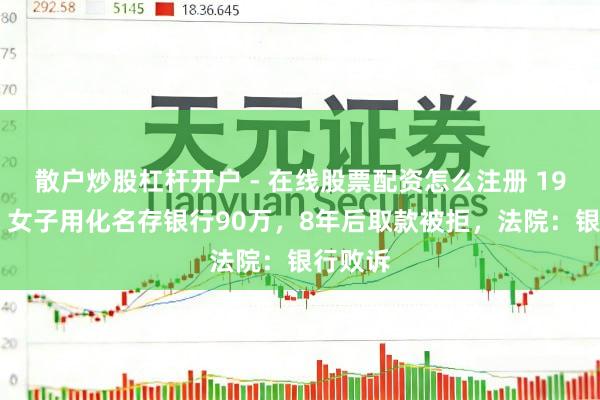 散户炒股杠杆开户 - 在线股票配资怎么注册 1999年，女子用化名存银行90万，8年后取款被拒，法院：银行败诉