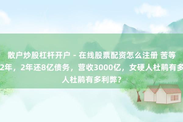 散户炒股杠杆开户 - 在线股票配资怎么注册 苦等丈夫12年，2年还8亿债务，营收3000亿，女硬人杜鹃有多利弊？