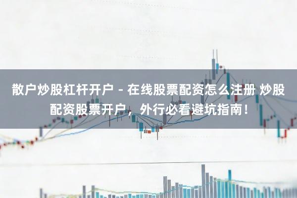 散户炒股杠杆开户 - 在线股票配资怎么注册 炒股配资股票开户，外行必看避坑指南！