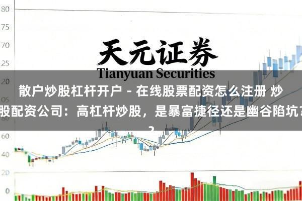 散户炒股杠杆开户 - 在线股票配资怎么注册 炒股配资公司：高杠杆炒股，是暴富捷径还是幽谷陷坑？