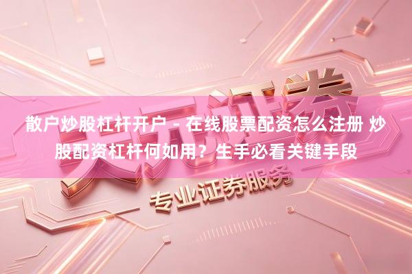 散户炒股杠杆开户 - 在线股票配资怎么注册 炒股配资杠杆何如用？生手必看关键手段