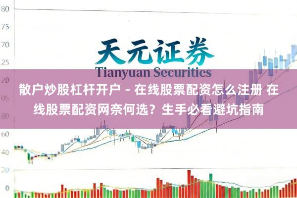 散户炒股杠杆开户 - 在线股票配资怎么注册 在线股票配资网奈何选?生手必看避坑指南
