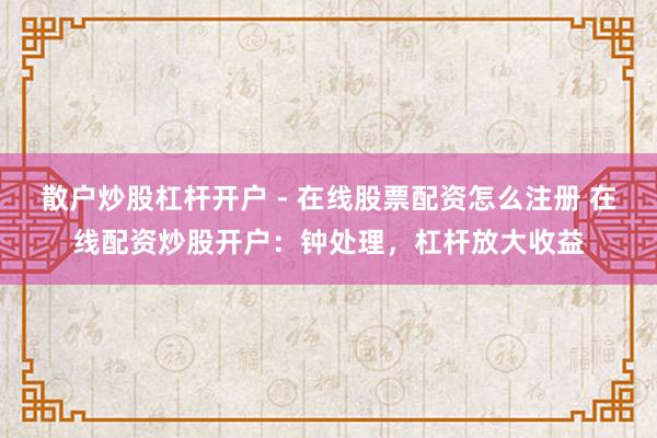 散户炒股杠杆开户 - 在线股票配资怎么注册 在线配资炒股开户：钟处理，杠杆放大收益