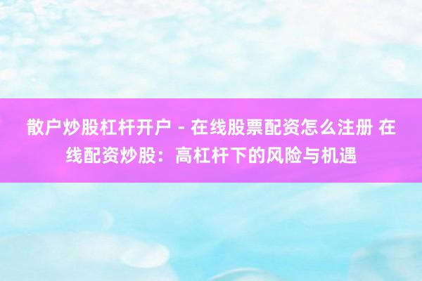 散户炒股杠杆开户 - 在线股票配资怎么注册 在线配资炒股：高杠杆下的风险与机遇