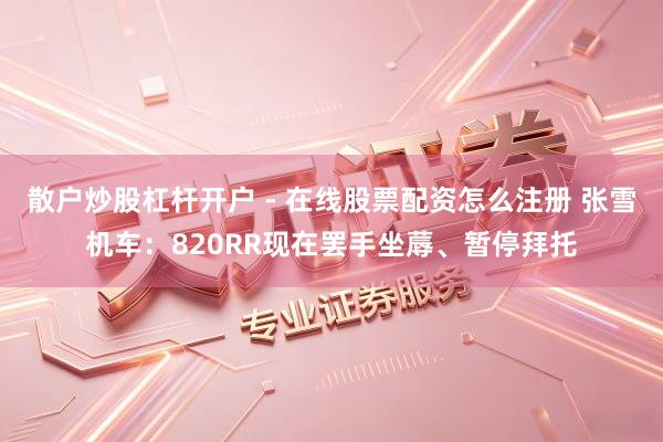 散户炒股杠杆开户 - 在线股票配资怎么注册 张雪机车：820RR现在罢手坐蓐、暂停拜托