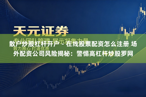 散户炒股杠杆开户 - 在线股票配资怎么注册 场外配资公司风险揭秘：警惕高杠杆炒股罗网