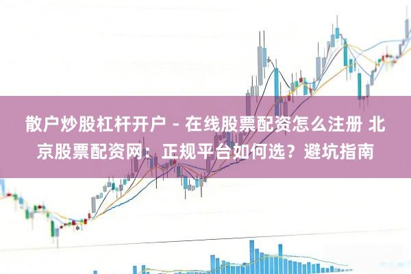 散户炒股杠杆开户 - 在线股票配资怎么注册 北京股票配资网：正规平台如何选？避坑指南