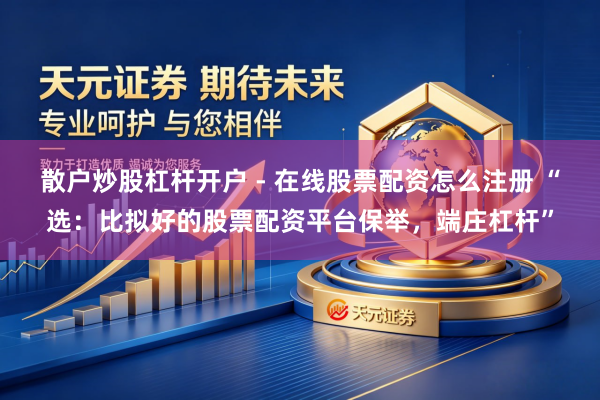 散户炒股杠杆开户 - 在线股票配资怎么注册 “选：比拟好的股票配资平台保举，端庄杠杆”