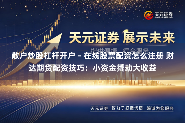 散户炒股杠杆开户 - 在线股票配资怎么注册 财达期货配资技巧：小资金撬动大收益