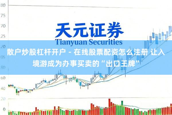 散户炒股杠杆开户 - 在线股票配资怎么注册 让入境游成为办事买卖的“出口王牌”