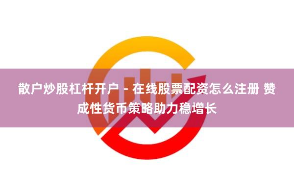 散户炒股杠杆开户 - 在线股票配资怎么注册 赞成性货币策略助力稳增长