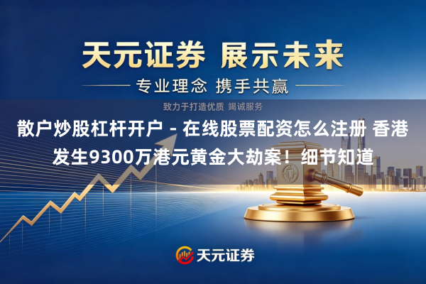 散户炒股杠杆开户 - 在线股票配资怎么注册 香港发生9300万港元黄金大劫案！细节知道
