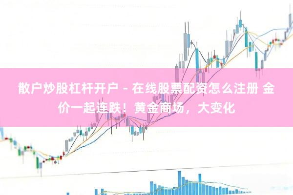 散户炒股杠杆开户 - 在线股票配资怎么注册 金价一起连跌！黄金商场，大变化