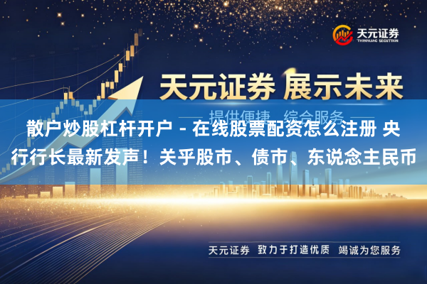散户炒股杠杆开户 - 在线股票配资怎么注册 央行行长最新发声！关乎股市、债市、东说念主民币