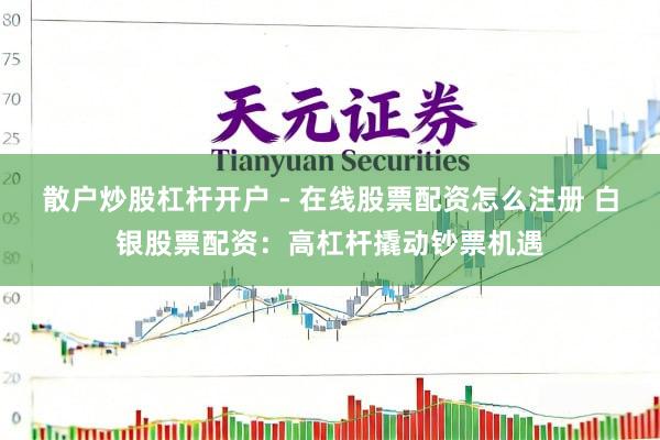 散户炒股杠杆开户 - 在线股票配资怎么注册 白银股票配资：高杠杆撬动钞票机遇