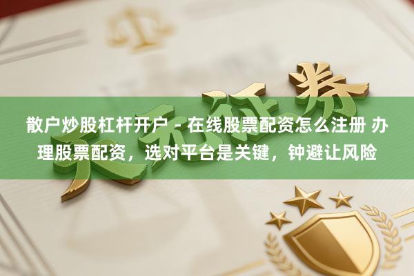 散户炒股杠杆开户 - 在线股票配资怎么注册 办理股票配资，选对平台是关键，钟避让风险