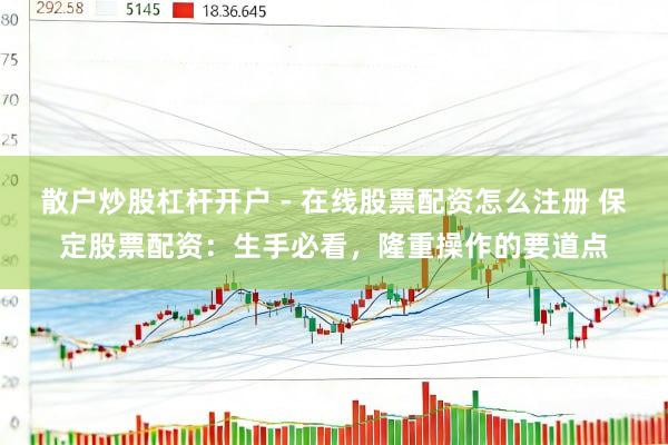 散户炒股杠杆开户 - 在线股票配资怎么注册 保定股票配资：生手必看，隆重操作的要道点