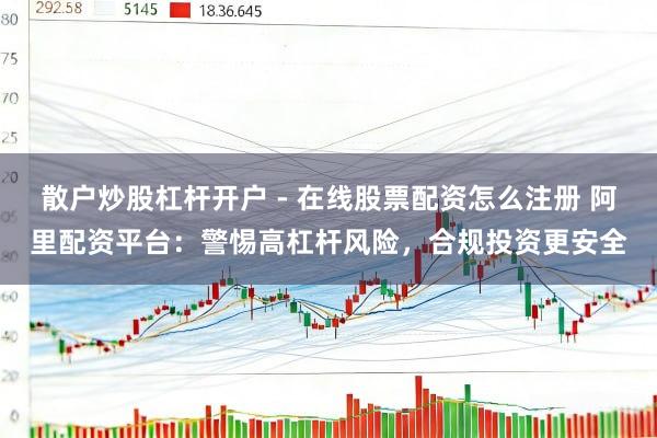 散户炒股杠杆开户 - 在线股票配资怎么注册 阿里配资平台：警惕高杠杆风险，合规投资更安全