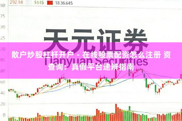 散户炒股杠杆开户 - 在线股票配资怎么注册 资查询：真假平台速辨指南