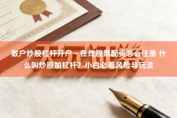 散户炒股杠杆开户 - 在线股票配资怎么注册 什么叫炒股加杠杆？小白必看风险与玩法