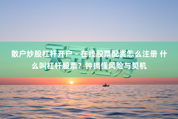 散户炒股杠杆开户 - 在线股票配资怎么注册 什么叫杠杆股票？钟搞懂风险与契机