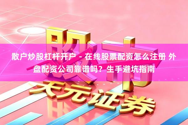散户炒股杠杆开户 - 在线股票配资怎么注册 外盘配资公司靠谱吗？生手避坑指南