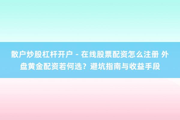 散户炒股杠杆开户 - 在线股票配资怎么注册 外盘黄金配资若何选？避坑指南与收益手段