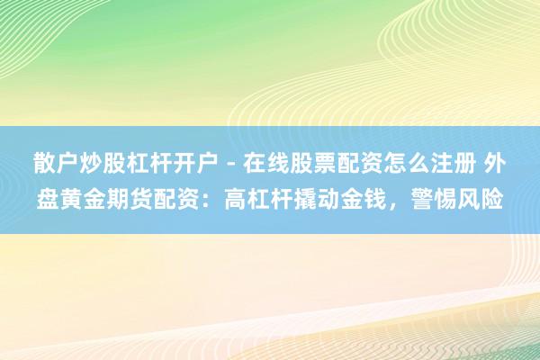 散户炒股杠杆开户 - 在线股票配资怎么注册 外盘黄金期货配资：高杠杆撬动金钱，警惕风险