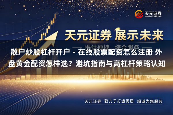 散户炒股杠杆开户 - 在线股票配资怎么注册 外盘黄金配资怎样选？避坑指南与高杠杆策略认知