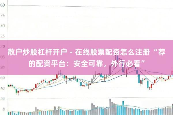 散户炒股杠杆开户 - 在线股票配资怎么注册 “荐的配资平台：安全可靠，外行必看”