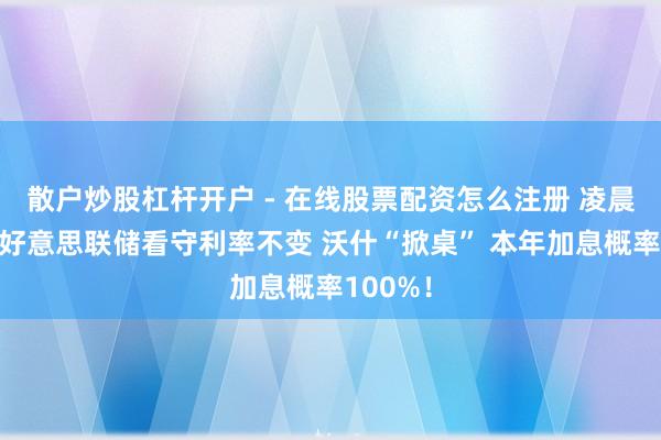 散户炒股杠杆开户 - 在线股票配资怎么注册 凌晨重磅！好意思联储看守利率不变 沃什“掀桌” 本年加息概率100%！