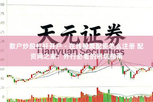 散户炒股杠杆开户 - 在线股票配资怎么注册 配资网之家：外行必看的避坑指南
