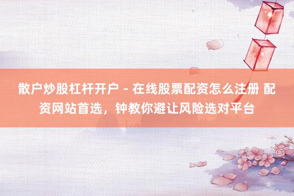 散户炒股杠杆开户 - 在线股票配资怎么注册 配资网站首选，钟教你避让风险选对平台