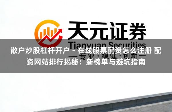 散户炒股杠杆开户 - 在线股票配资怎么注册 配资网站排行揭秘：新榜单与避坑指南