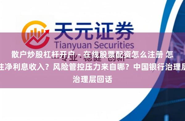 散户炒股杠杆开户 - 在线股票配资怎么注册 怎样守住净利息收入？风险管控压力来自哪？中国银行治理层回话