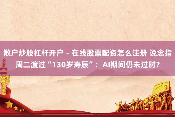 散户炒股杠杆开户 - 在线股票配资怎么注册 说念指周二渡过“130岁寿辰”：AI期间仍未过时？