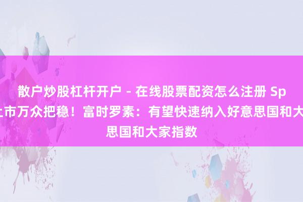 散户炒股杠杆开户 - 在线股票配资怎么注册 SpaceX上市万众把稳！富时罗素：有望快速纳入好意思国和大家指数