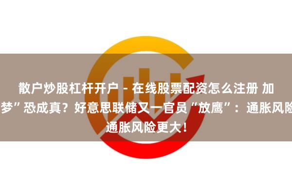 散户炒股杠杆开户 - 在线股票配资怎么注册 加息“恶梦”恐成真？好意思联储又一官员“放鹰”：通胀风险更大！