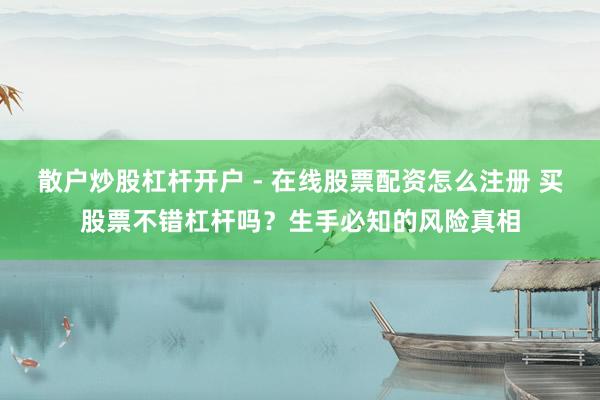 散户炒股杠杆开户 - 在线股票配资怎么注册 买股票不错杠杆吗？生手必知的风险真相