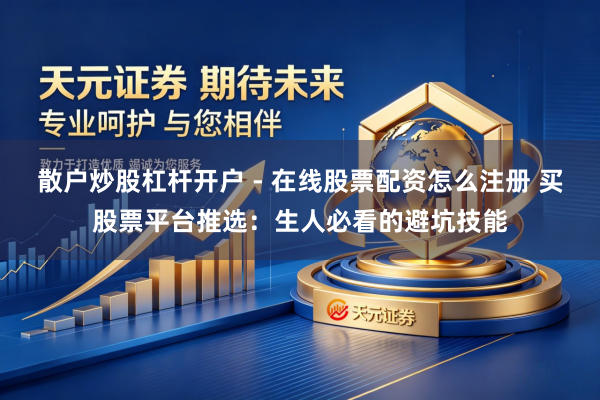 散户炒股杠杆开户 - 在线股票配资怎么注册 买股票平台推选：生人必看的避坑技能