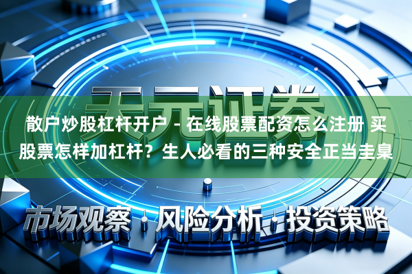 散户炒股杠杆开户 - 在线股票配资怎么注册 买股票怎样加杠杆？生人必看的三种安全正当圭臬