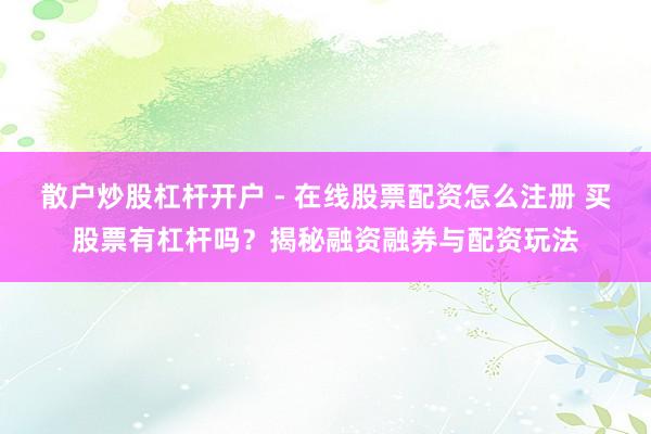 散户炒股杠杆开户 - 在线股票配资怎么注册 买股票有杠杆吗？揭秘融资融券与配资玩法