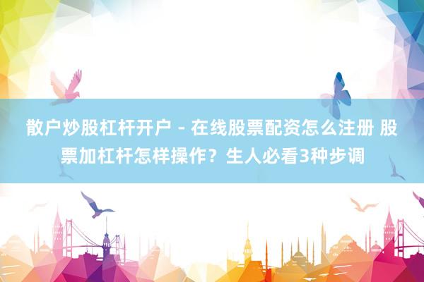 散户炒股杠杆开户 - 在线股票配资怎么注册 股票加杠杆怎样操作？生人必看3种步调