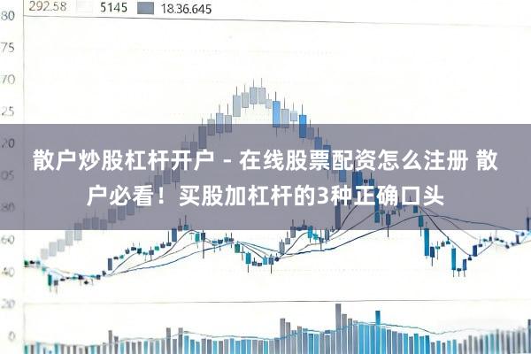 散户炒股杠杆开户 - 在线股票配资怎么注册 散户必看！买股加杠杆的3种正确口头