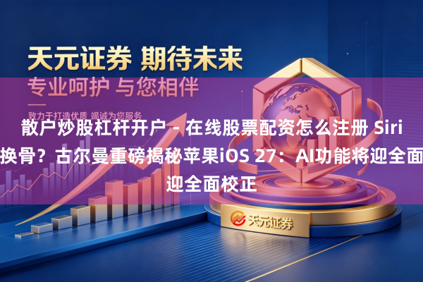 散户炒股杠杆开户 - 在线股票配资怎么注册 Siri夺胎换骨？古尔曼重磅揭秘苹果iOS 27：AI功能将迎全面校正