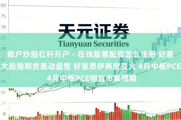 散户炒股杠杆开户 - 在线股票配资怎么注册 好意思股盘前：三大股指期货轰动盘整 好意思伊再度交火 4月中枢PCE相宜市集预期