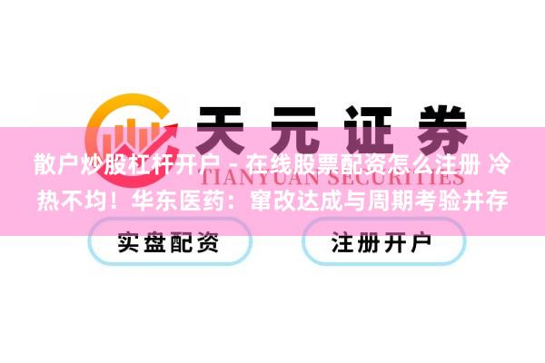 散户炒股杠杆开户 - 在线股票配资怎么注册 冷热不均！华东医药：窜改达成与周期考验并存