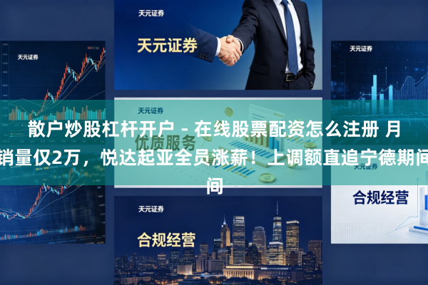 散户炒股杠杆开户 - 在线股票配资怎么注册 月销量仅2万，悦达起亚全员涨薪！上调额直追宁德期间